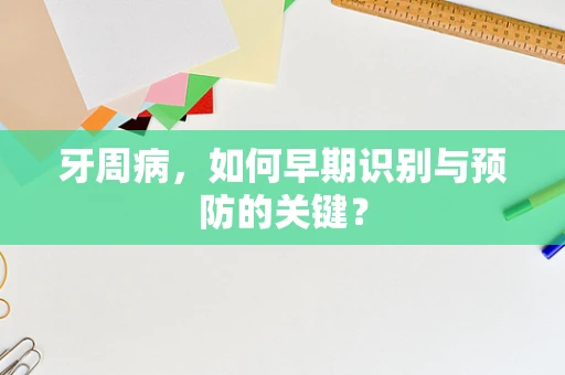 牙周病，如何早期识别与预防的关键？
