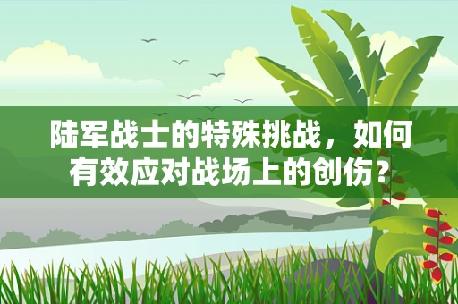 陆军战士的特殊挑战，如何有效应对战场上的创伤？