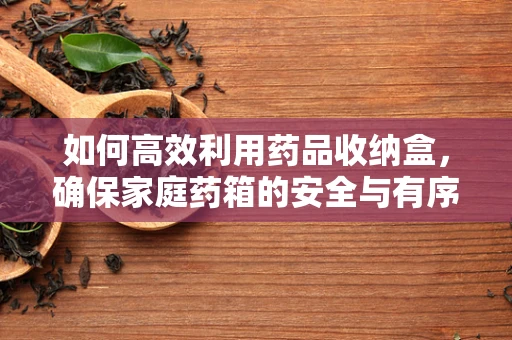 如何高效利用药品收纳盒，确保家庭药箱的安全与有序？