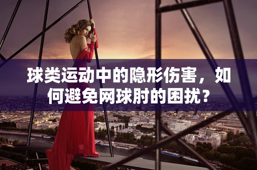 球类运动中的隐形伤害，如何避免网球肘的困扰？