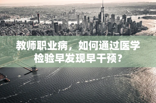 教师职业病，如何通过医学检验早发现早干预？