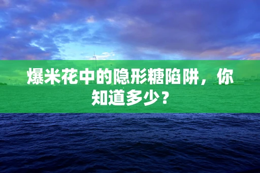 爆米花中的隐形糖陷阱，你知道多少？
