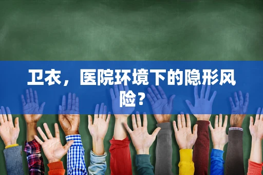 卫衣，医院环境下的隐形风险？