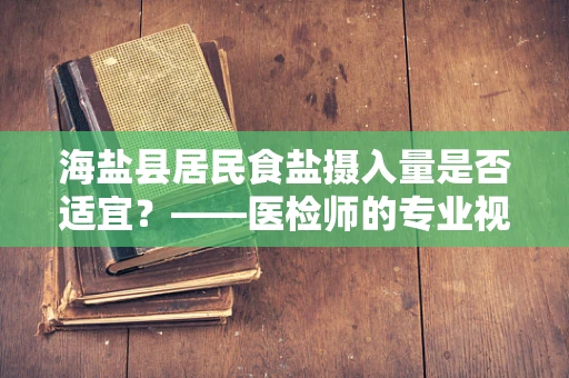 海盐县居民食盐摄入量是否适宜？——医检师的专业视角
