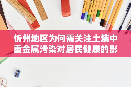 忻州地区为何需关注土壤中重金属污染对居民健康的影响？