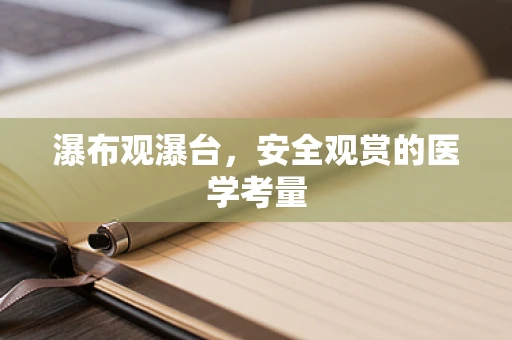 瀑布观瀑台，安全观赏的医学考量