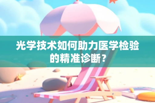 光学技术如何助力医学检验的精准诊断？