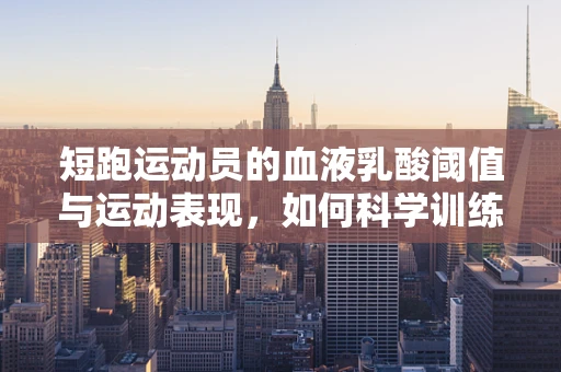 短跑运动员的血液乳酸阈值与运动表现，如何科学训练提升速度？