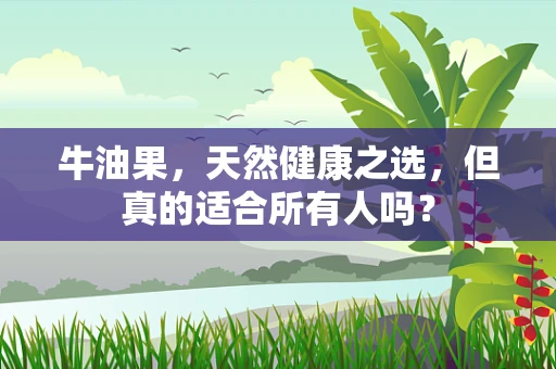 牛油果，天然健康之选，但真的适合所有人吗？