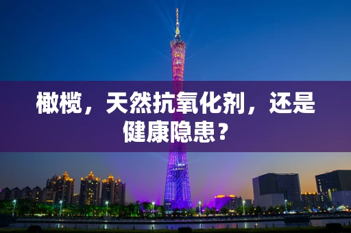 橄榄，天然抗氧化剂，还是健康隐患？