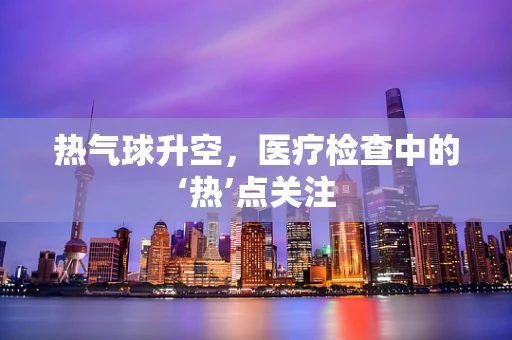 热气球升空，医疗检查中的‘热’点关注