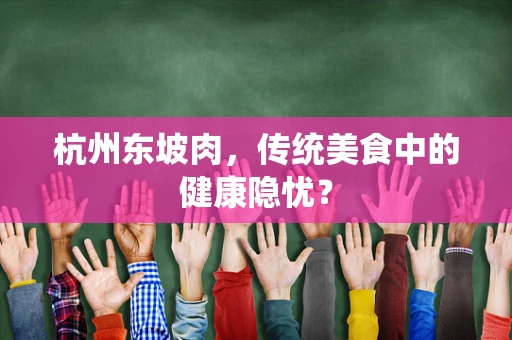 杭州东坡肉，传统美食中的健康隐忧？
