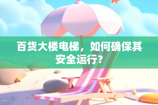 百货大楼电梯，如何确保其安全运行？