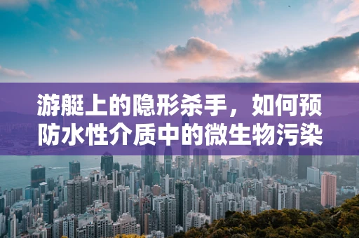 游艇上的隐形杀手，如何预防水性介质中的微生物污染？