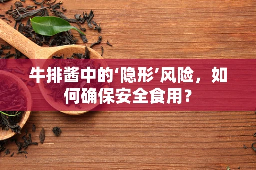 牛排酱中的‘隐形’风险，如何确保安全食用？