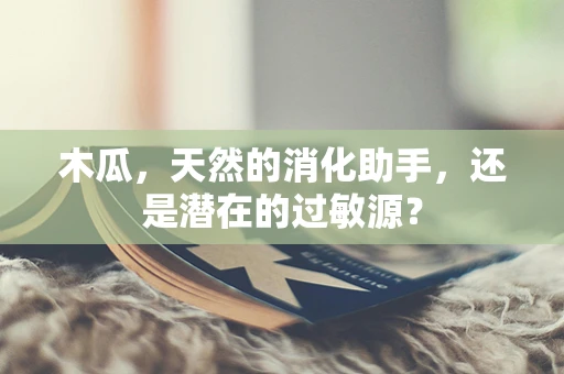 木瓜，天然的消化助手，还是潜在的过敏源？