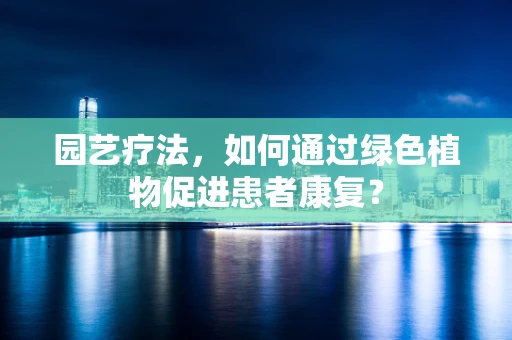 园艺疗法，如何通过绿色植物促进患者康复？
