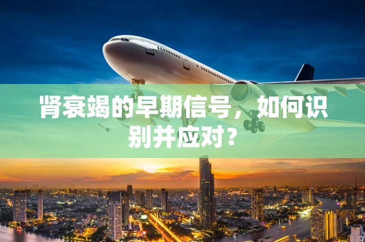 肾衰竭的早期信号，如何识别并应对？