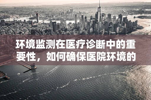 环境监测在医疗诊断中的重要性，如何确保医院环境的‘隐形’安全？