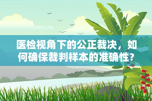 医检视角下的公正裁决，如何确保裁判样本的准确性？