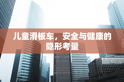 儿童滑板车，安全与健康的隐形考量