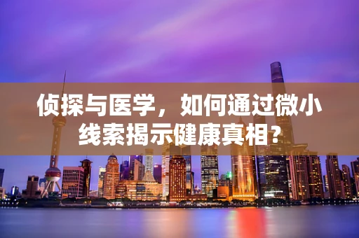 侦探与医学，如何通过微小线索揭示健康真相？