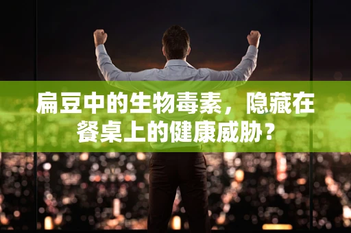 扁豆中的生物毒素，隐藏在餐桌上的健康威胁？