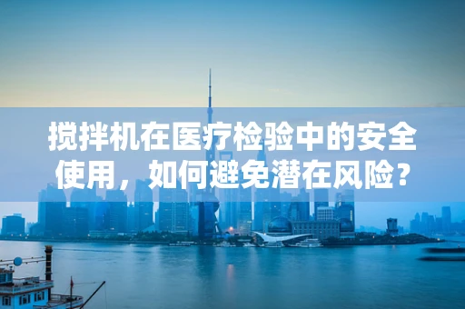 搅拌机在医疗检验中的安全使用，如何避免潜在风险？