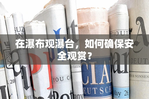 在瀑布观瀑台，如何确保安全观赏？