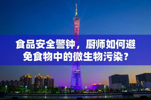 食品安全警钟，厨师如何避免食物中的微生物污染？