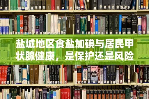 盐城地区食盐加碘与居民甲状腺健康，是保护还是风险？