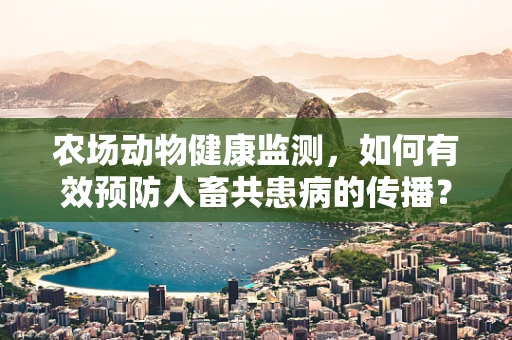 农场动物健康监测，如何有效预防人畜共患病的传播？