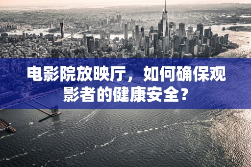 电影院放映厅，如何确保观影者的健康安全？