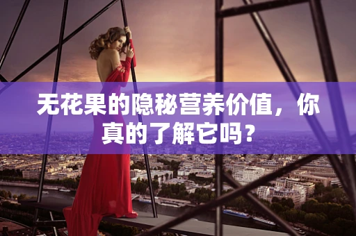 无花果的隐秘营养价值，你真的了解它吗？