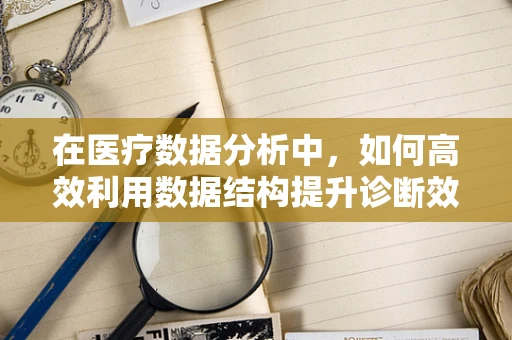 在医疗数据分析中，如何高效利用数据结构提升诊断效率？