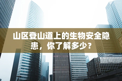 山区登山道上的生物安全隐患，你了解多少？