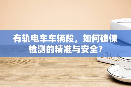 有轨电车车辆段，如何确保检测的精准与安全？