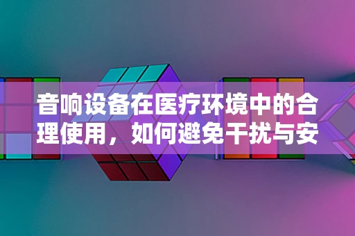 音响设备在医疗环境中的合理使用，如何避免干扰与安全隐患？