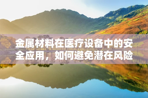 金属材料在医疗设备中的安全应用，如何避免潜在风险？