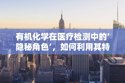 有机化学在医疗检测中的‘隐秘角色’，如何利用其特性提升诊断准确度？