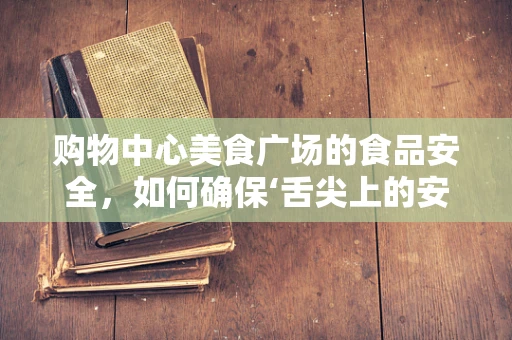 购物中心美食广场的食品安全，如何确保‘舌尖上的安全’？