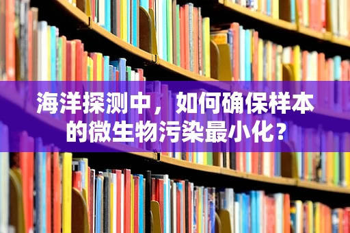 海洋探测中，如何确保样本的微生物污染最小化？