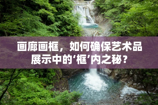 画廊画框，如何确保艺术品展示中的‘框’内之秘？