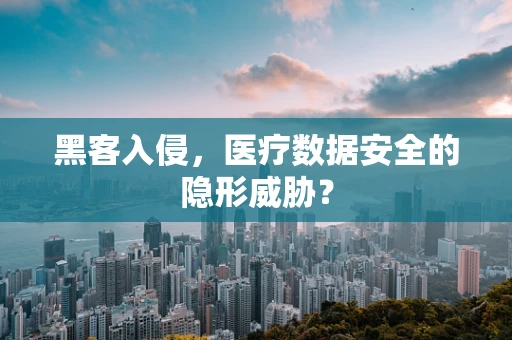 黑客入侵，医疗数据安全的隐形威胁？