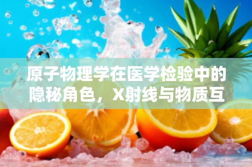 原子物理学在医学检验中的隐秘角色，X射线与物质互动的微观奥秘