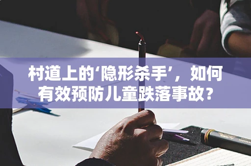 村道上的‘隐形杀手’，如何有效预防儿童跌落事故？