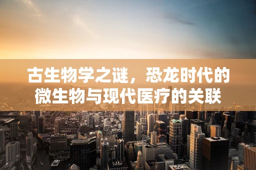 古生物学之谜，恐龙时代的微生物与现代医疗的关联