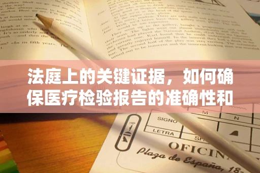 法庭上的关键证据，如何确保医疗检验报告的准确性和可接受性？