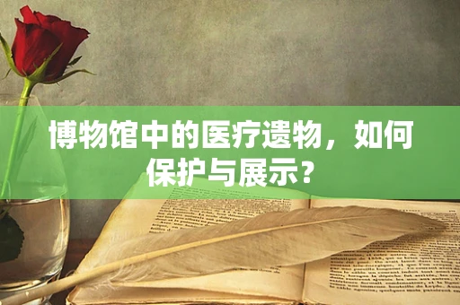博物馆中的医疗遗物，如何保护与展示？
