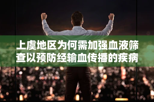 上虞地区为何需加强血液筛查以预防经输血传播的疾病？